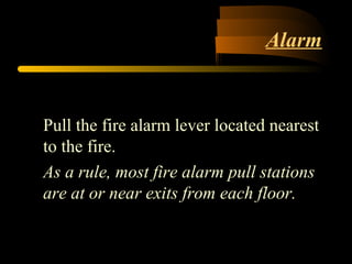 Alarm
Pull the fire alarm lever located nearest
to the fire.
As a rule, most fire alarm pull stations
are at or near exits from each floor.
 