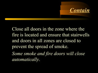 Contain
Close all doors in the zone where the
fire is located and ensure that stairwells
and doors in all zones are closed to
prevent the spread of smoke.
Some smoke and fire doors will close
automatically.
 