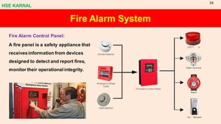 Fire Alarm System
Fire Alarm Control Panel:
A fire panel is a safety appliance that
receives information from devices
designed to detect and report fires,
monitor their operational integrity.
HSE KARNAL
38
 