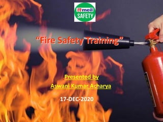 “Fire Safety Training”
Presented by
Aswani Kumar Acharya
17-DEC-2020
 