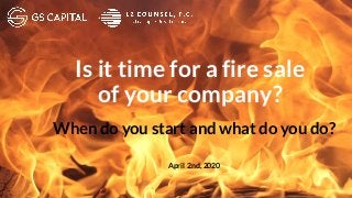 April 2nd, 2020
Is it time for a fire sale
of your company?
When do you start and what do you do?
 