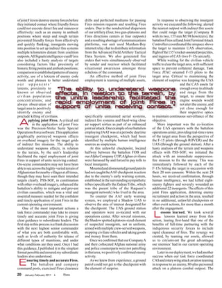 of joint Fires to destroy enemy forces before    drills and perfected mediums for passing           In response to observing the insurgent
they initiated contact where friendly forces     Fires mission requests and resulting Fires     activity we executed the following: alerted
could not execute direct fire and maneuver       orders. Due to the nondoctrinal dispersion     the nearest outpost with indirect fire assets
effectively: such as an enemy in ambush          of our artillery (four, two gun-platoons and   that could range the target (Company B
positions where steep and rough terrain          Fires directions centers at four outposts)     with its two, 155 mm M198 howitzers); the
prevented friendly forces from effectively       and a resulting shortage of communications     battalion Fires cell and Joint Terminal Attack
and quickly flanking; insurgents moving          platforms, our unit used Mardam-Bey            Controllers coordinated the airspace above
into position to set up indirect fire systems    internet relay chat to distribute information  the target to maintain UAS observation,
multiple kilometers distant from coalition       from the Advanced Field Artillery Tactical     flight of the 155’s rocket-assisted projectiles,
outposts. All Signals intelligence-cued Fires    Data System. We also generated fire            and ingress of CAS (two F-15s aircraft).
also included a hasty analysis of targets        orders that were simultaneously observed           While waiting for the civilian vehicle
considering factors like: proximity of           by sender and receiver which facilitated       traffic to clear the target area, with sufficient
historic firing points and ambush positions;     situational awareness amongst three            space to prevent collateral damage, Task
comparison to established patterns of enemy      echelons of the command.                       Force JTAC oriented F-15 pilots to the
activity; use of a lexicon of enemy code             An effective method of joint Fires         target area. Critical to maintaining the
words and phrases to better understand           employment is teaming of multiple assets,      element of surprise was keeping the UAS
our opponents’                                                                                                         and the CAS assets far
intents; proximity to             “The ability to understand weapons enough away in altitude
known or observed effects, in relation to the terrain, by and range from the
civilian population the unit’s leadership facilitated the target, to ensure their
concentrations; and
always observation of
                                rapid employment of joint Fires in engine sounds would                                 not alert the enemy, and
target area to positively support of units receiving contact.” yet close enough for
identify enemy and                                                                                                     their respective optics
preclude killing of civilians.                   specifically unmanned aerial systems,          to maintain continuous surveillance of the

 A       pplying joint Fires. A critical aid
             in the application of joint Fires
was the Precision-Strike Suite Special
                                                 indirect fire systems and fixed-wing close
                                                 air support sorties as part of an enhanced
                                                 joint air attack. One example of our battalion
                                                                                                objective.
                                                                                                    More important was the co-location
                                                                                                of the UAS operators with the battalion
Operations Force software. This application      employing JAAT was at a periodic daytime       operations center, providing real-time views
graphically portrayed weapons effects            insurgent checkpoint, which had been           of the target area from the perspective of
on overhead imagery for the target grids         identified by multiple human intelligence      the F-15 pilots (through ROVER) and the
of indirect fire missions. The ability to        sources as suspicious.                         UAS (through the ground station). After a
understand weapons effects, in relation              At this unlawful checkpoint, located       hasty analysis of the terrain and weapons
to the terrain, by the unit’s leadership         halfway between the battalion FOB and          effects with PSS-SOF, we initiated the
facilitated the rapid employment of joint        our Alpha Company COP, Afghan civilians        attack with an immediate suppression-
Fires in support of units receiving contact.     were harassed by and forced to pay tolls to    fire mission to fix the enemy. This was
On-scene commanders may not have been            local insurgents.                              immediately followed by each of the
able to see across the highly-varied terrain of      Mounted and dismounted ground patrols      F-15s hitting the target in succession with
Afghanistan for nearby villages at all times,    had not caught the AAF checkpoint in action    their 20 mm cannons. Within the next 24
though they may have seen their intended         due to the enemy’s early warning system,       hours, we received confirmation, through
targets clearly. PSS-SOF, in combination         established in the surrounding sympathetic     human intelligence, we had killed eight-
with other overhead imagery, enhanced the        tribes (specifically the Zadran Tribe , which  enemy fighters and severely wounded an
battalion’s ability to mitigate and prevent      was the parent tribe of the Haquani’s          additional 22 insurgents. The effects of this
civilian casualties, which was a vital and       insurgent network) who lived in the area.      joint Fires application, deterring enemy
essential measure needed for the confident           To counter the AAF early warning           recruitment and action in the area, resulted
and timely application of joint Fires in the     system, we employed a Shadow UAS to            in no additional, unlawful checkpoints or
current operating environment.                   observe the area of interest designated for    other overt actions, for more than a month
    One of the most important actions a          the checkpoint. The UAS ground station         after the engagement.
task force commander may take to ensure
timely and accurate joint Fires is giving
clear guidance to subordinate leaders. The
                                                 and operators were co-located with our
                                                 operations center. After several missions,
                                                 the Shadow spotted a platoon-sized element
                                                                                                    L  essons learned. We took several
                                                                                                           lessons learned away from this
                                                                                                action, learing first-hand that one of the
first step in this process is a frank discussion of suspected insurgents, not in uniform,       benefits of full-time partnering with the
with the next highest senior commander           armed with multiple crew-served weapons,       indigenous security forces to include
of what you are both comfortable with,           stopping civilian vehicles and taking goods    rapid clearance of fires. The synergy we
such as levels of authority for release of       and money from them.                           created, by teaming our assets, allowed
different types of munitions, and under              Once we confirmed that our Company A       us to circumvent the great advantages
what conditions are they used. Once I had        and their collocated Afghan national army      our enemies’ had in our current operating
this guidance, I published it in the simplest    and police counterparts were not patrolling    environment.
format possible and ensured my subordinate       in that area, we positively confirmed enemy        Later in our deployment, we had another
leaders also understood.                         activity.                                      success when our task force coordinated

E       nsuring timely and accurate Fires.
            The battalion and company
command posts, exercised Fires clearance
                                                     As we knew from experience, a ground
                                                 patrol could not get to the checkpoint with
                                                 the element of surprise.
                                                                                                CAS and rotary wing attack aviation teaming
                                                                                                in response to an enemy, 80-plus personnel
                                                                                                attack on a platoon combat outpost. The
20   January-February 2011   •   Fires
 