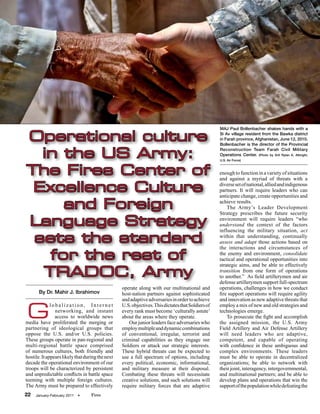 MAJ Paul Bollenbacher shakes hands with a

Operational culture                                                                                 Si Av village resident from the Bawka district
                                                                                                    in Farah province, Afghanistan, June 12, 2010.
                                                                                                    Bollenbacher is the director of the Provincial

  in the US Army:                                                                                   Reconstruction Team Farah Civil Military
                                                                                                    Operations Center. (Photo by SrA Rylan K. Albright,
                                                                                                    U.S. Air Force)



The Fires Center of                                                                                 enough to function in a variety of situations
                                                                                                    and against a myriad of threats with a

 Excellence Culture                                                                                 diverse set of national, allied and indigenous
                                                                                                    partners. It will require leaders who can
                                                                                                    anticipate change, create opportunities and

     and Foreign                                                                                    achieve results.
                                                                                                        The Army’s Leader Development
                                                                                                    Strategy prescribes the future security

Language Strategy                                                                                   environment will require leaders “who
                                                                                                    understand the context of the factors
                                                                                                    influencing the military situation, act
 sets the standard                                                                                  within that understanding, continually
                                                                                                    assess and adapt those actions based on
                                                                                                    the interactions and circumstances of
   for the rest of                                                                                  the enemy and environment, consolidate
                                                                                                    tactical and operational opportunities into
                                                                                                    strategic aims, and be able to effectively
  TRADOC, Army                                                                                      transition from one form of operations
                                                                                                    to another.” As field artillerymen and air
                                                                                                    defense artillerymen support full-spectrum
                                                  operate along with our multinational and          operations, challenges in how we conduct
       By Dr. Mahir J. Ibrahimov                  host-nation partners against sophisticated        fire support operations will require agility
                                                  and adaptive adversaries in order to achieve      and innovation as new adaptive threats that


G
              lobalization, Internet              U.S. objectives. This dictates that Soldiers of   employ a mix of new and old strategies and
                networking, and instant           every rank must become ‘culturally astute’        technologies emerge.
                access to worldwide news          about the areas where they operate.                   To prosecute the fight and accomplish
media have proliferated the merging or               Our junior leaders face adversaries who        the assigned mission, the U.S. Army
partnering of ideological groups that             employ multiple and dynamic combinations          Field Artillery and Air Defense Artillery
oppose the U.S. and/or U.S. policies.             of conventional, irregular, terrorist and         will need leaders who are adaptive,
These groups operate in pan-regional and          criminal capabilities as they engage our          competent, and capable of operating
multi-regional battle space comprised             Soldiers or attack our strategic interests.       with confidence in these ambiguous and
of numerous cultures, both friendly and           These hybrid threats can be expected to           complex environments. These leaders
hostile. It appears likely that during the next   use a full spectrum of options, including         must be able to operate in decentralized
decade the operational environment of our         every political, economic, informational,         organizations; be able to network with
troops will be characterized by persistent        and military measure at their disposal.           their joint, interagency, intergovernmental,
and unpredictable conflicts in battle space       Combating these threats will necessitate          and multinational partners; and be able to
teeming with multiple foreign cultures.           creative solutions, and such solutions will       develop plans and operations that win the
The Army must be prepared to effectively          require military forces that are adaptive         support of the population while defeating the
22   January-February 2011   •     Fires
 