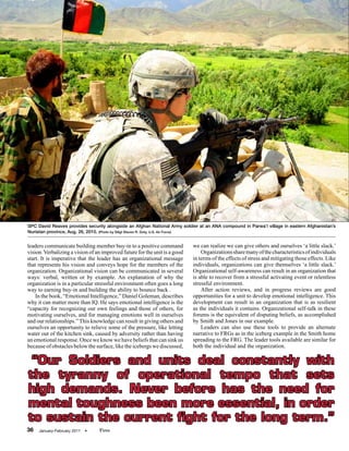 SPC David Reaves provides security alongside an Afghan National Army soldier at an ANA compound in Parwa’i village in eastern Afghanistan’s
Nuristan province, Aug. 26, 2010. (Photo by SSgt Steven R. Doty, U.S. Air Force)


leaders communicate building member buy-in to a positive command            we can realize we can give others and ourselves ‘a little slack.’
vision. Verbalizing a vision of an improved future for the unit is a good       Organizations share many of the characteristics of individuals
start. It is imperative that the leader has an organizational message       in terms of the effects of stress and mitigating those effects. Like
that represents his vision and conveys hope for the members of the          individuals, organizations can give themselves ‘a little slack.’
organization. Organizational vision can be communicated in several          Organizational self-awareness can result in an organization that
ways: verbal, written or by example. An explanation of why the              is able to recover from a stressful activating event or relentless
organization is in a particular stressful environment often goes a long     stressful environment.
way to earning buy-in and building the ability to bounce back .                 After action reviews, and in progress reviews are good
    In the book, “Emotional Intelligence,” Daniel Goleman, describes        opportunities for a unit to develop emotional intelligence. This
why it can matter more than IQ. He says emotional intelligence is the       development can result in an organization that is as resilient
“capacity for recognizing our own feelings and those of others, for         as the individuals it contains. Organizational self-talk in these
motivating ourselves, and for managing emotions well in ourselves           forums is the equivalent of disputing beliefs, as accomplished
and our relationships.” This knowledge can result in giving others and      by Smith and Jones in our example.
ourselves an opportunity to relieve some of the pressure, like letting          Leaders can also use these tools to provide an alternate
water out of the kitchen sink, caused by adversity rather than having       narrative to FRGs as in the iceberg example in the Smith home
an emotional response. Once we know we have beliefs that can sink us        spreading to the FRG. The leader tools available are similar for
because of obstacles below the surface, like the icebergs we discussed,     both the individual and the organization.

 “Our Soldiers and units deal constantly with
the tyranny of operational tempo that sets
high demands. Never before has the need for
mental toughness been more essential, in order
to sustain the current fight for the long term.”
36   January-February 2011   •   Fires
 