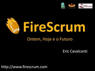 FireScrumOntem, Hoje e o Futuro Eric Cavalcanti http://www.firescrum.com 