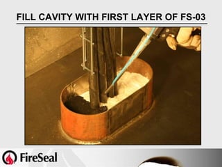 FILL CAVITY WITH FIRST LAYER OF FS-03
 