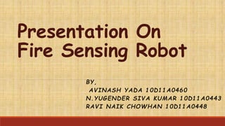 Presentation On
Fire Sensing Robot
BY,
AVINASH YADA 10D11A0460
N.YUGENDER SIVA KUMAR 10D11A0443
RAVI NAIK CHOWHAN 10D11A0448
 