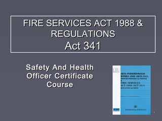 FIRE SERVICES ACTFIRE SERVICES ACT 191988 &88 &
REGULATIONSREGULATIONS
Act 341Act 341
Safety And HealthSafety And Health
Officer CertificateOfficer Certificate
CourseCourse
11
 
