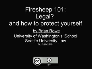 Firesheep 101:
Legal?
and how to protect yourself
by Brian Rowe
University of Washington's iSchool
Seattle University Law
Oct 28th 2010
 