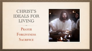 CHRIST’S
IDEALS FOR
LIVING
Prayer
Forgiveness
Sacrifice
 