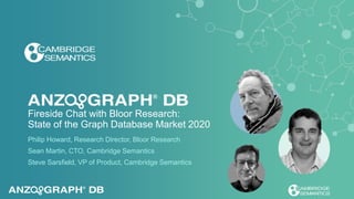 Fireside Chat with Bloor Research:
State of the Graph Database Market 2020
Philip Howard, Research Director, Bloor Research
Sean Martin, CTO, Cambridge Semantics
Steve Sarsfield, VP of Product, Cambridge Semantics
 
