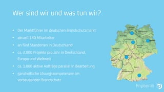 Wer sind wir und was tun wir?
• Der Marktführer im deutschen Brandschutzmarkt
• aktuell 140 Mitarbeiter
• an fünf Standorten in Deutschland
• ca. 2.000 Projekte pro Jahr in Deutschland,
Europa und Weltweit
• ca. 1.000 aktive Aufträge parallel in Bearbeitung
• ganzheitliche Lösungskompetenzen im
vorbeugenden Brandschutz
 