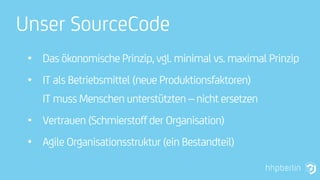 • Das ökonomische Prinzip, vgl. minimal vs. maximal Prinzip
• IT als Betriebsmittel (neue Produktionsfaktoren)
IT muss Menschen unterstützten – nicht ersetzen
• Vertrauen (Schmierstoff der Organisation)
• Agile Organisationsstruktur (ein Bestandteil)
Unser SourceCode
 