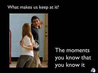 The moments you know that  you know it What makes us keep at it? 