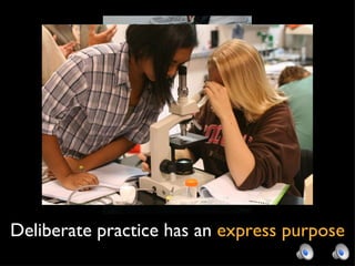 Deliberate practice has an  express purpose 