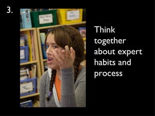 Think together about expert habits and process 3.  