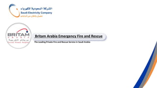 .
The Leading Private Fire and Rescue Service in Saudi Arabia
Britam Arabia Emergency Fire and Rescue
 