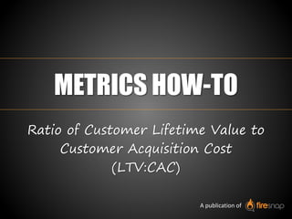METRICS HOW-TO
Ratio of Customer Lifetime Value to
Customer Acquisition Cost
(LTV:CAC)
A publication of
 