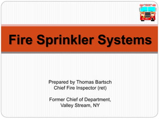 Fire Sprinkler Systems
Prepared by Thomas Bartsch
Chief Fire Inspector (ret)
Former Chief of Department,
Valley Stream, NY
 