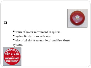 Waterflow Alarms
 Hydraulic or Electrical;
 warn of water movement in system,
 hydraulic alarm sounds local,
 electrical alarm sounds local and fire alarm
system.
 