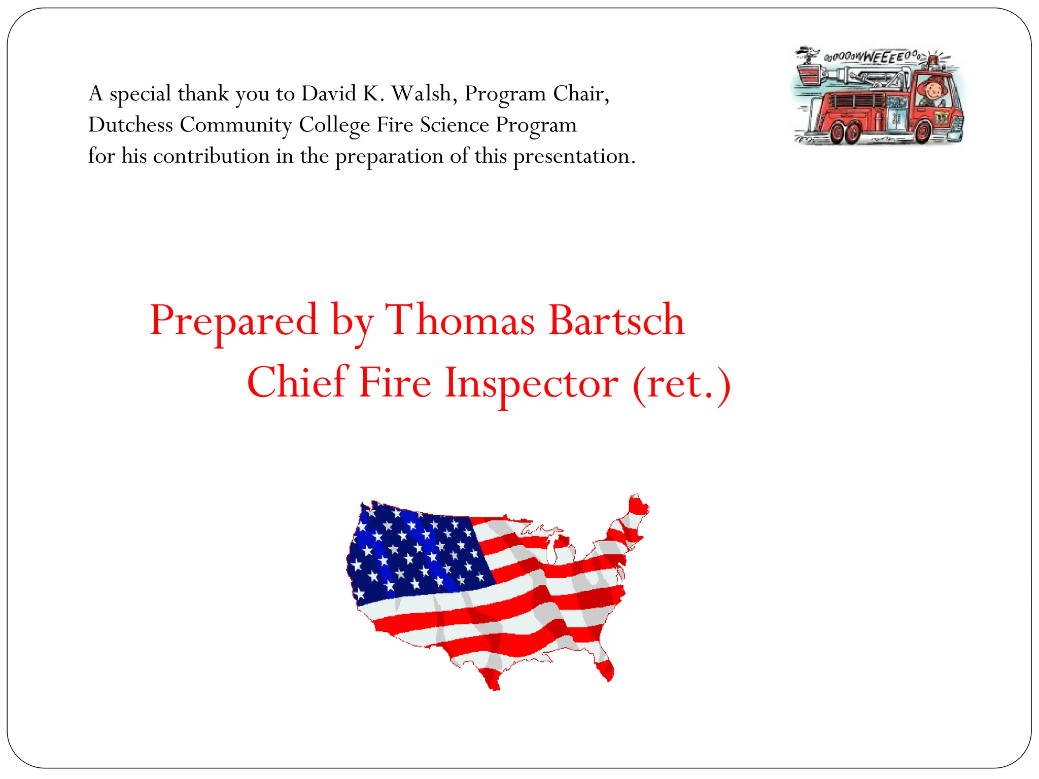 Prepared by Thomas Bartsch
Chief Fire Inspector (ret.)
A special thank you to David K. Walsh, Program Chair,
Dutchess Community College Fire Science Program
for his contribution in the preparation of this presentation.
 