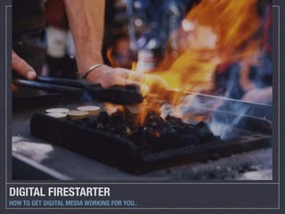 DIGITAL FIRESTARTER
HOW TO GET DIGITAL MEDIA WORKING FOR YOU..
 