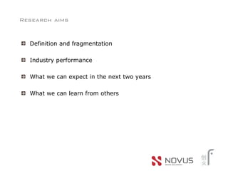 Research aims


  Definition and fragmentation

  Industry performance

  What we can expect in the next two years

  What we can learn from others
 