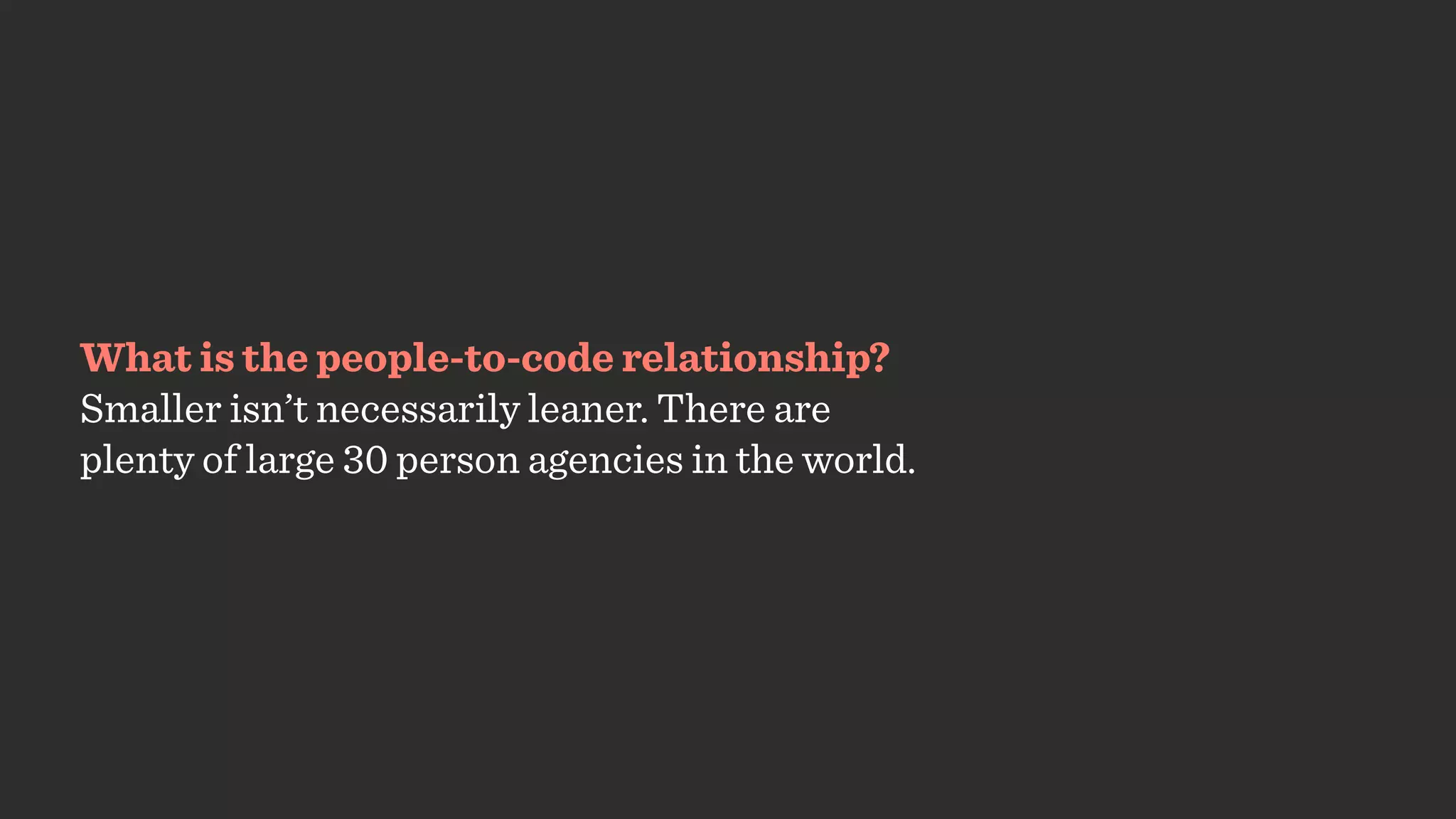 What is the people-to-code relationship?
Smaller isn’t necessarily leaner. There are
plenty of large 30 person agencies in the world.
 