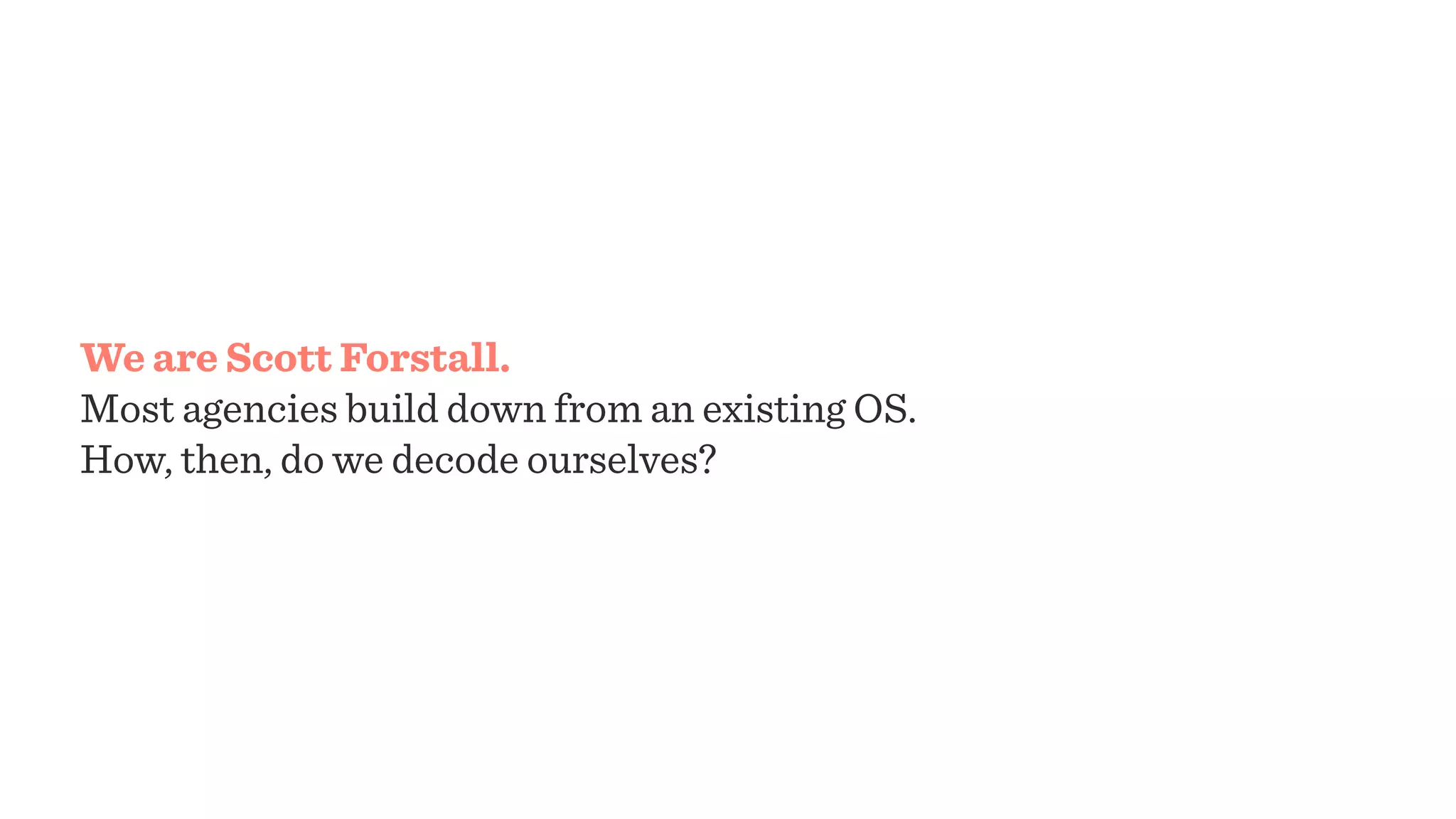 We are Scott Forstall.
Most agencies build down from an existing OS.
How, then, do we decode ourselves?
 