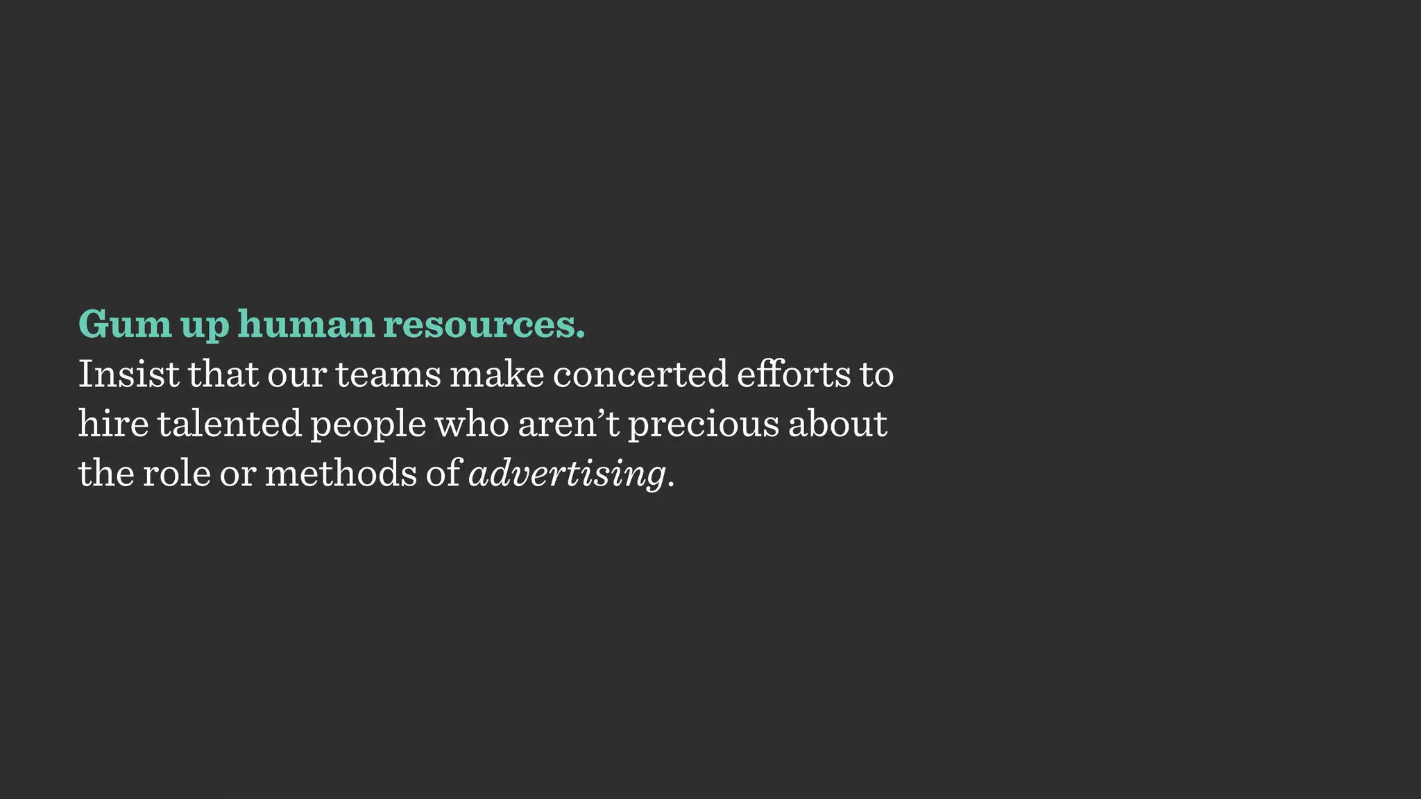 Gum up human resources.
Insist that our teams make concerted eﬀorts to
hire talented people who aren’t precious about
the role or methods of advertising.
 