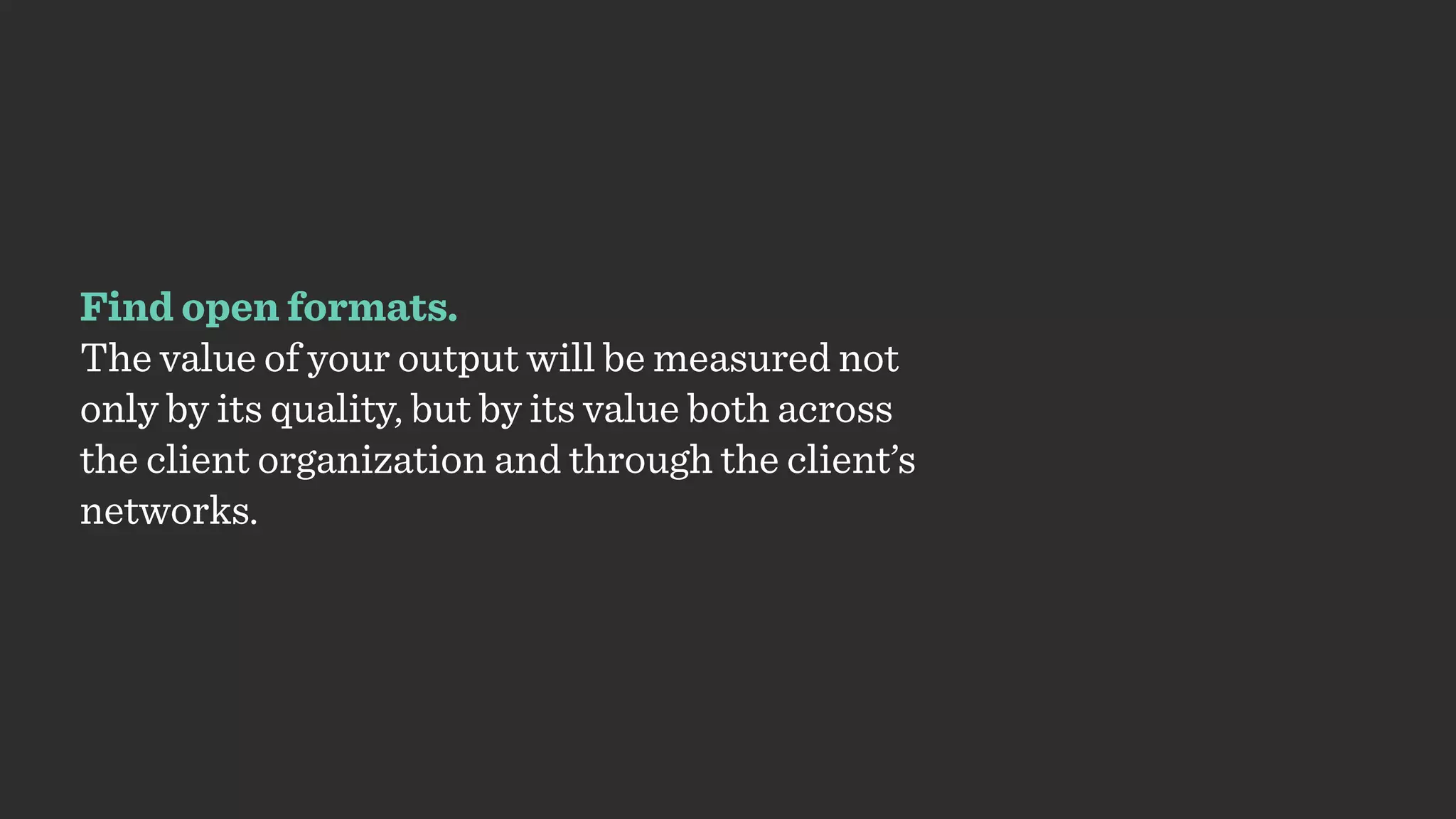 Find open formats.
The value of your output will be measured not
only by its quality, but by its value both across
the client organization and through the client’s
networks.
 