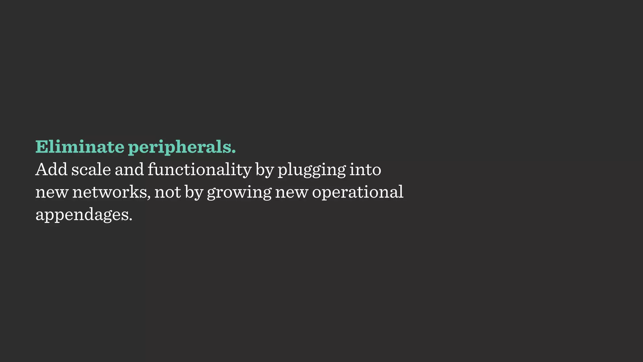 Eliminate peripherals.
Add scale and functionality by plugging into
new networks, not by growing new operational
appendages.
 