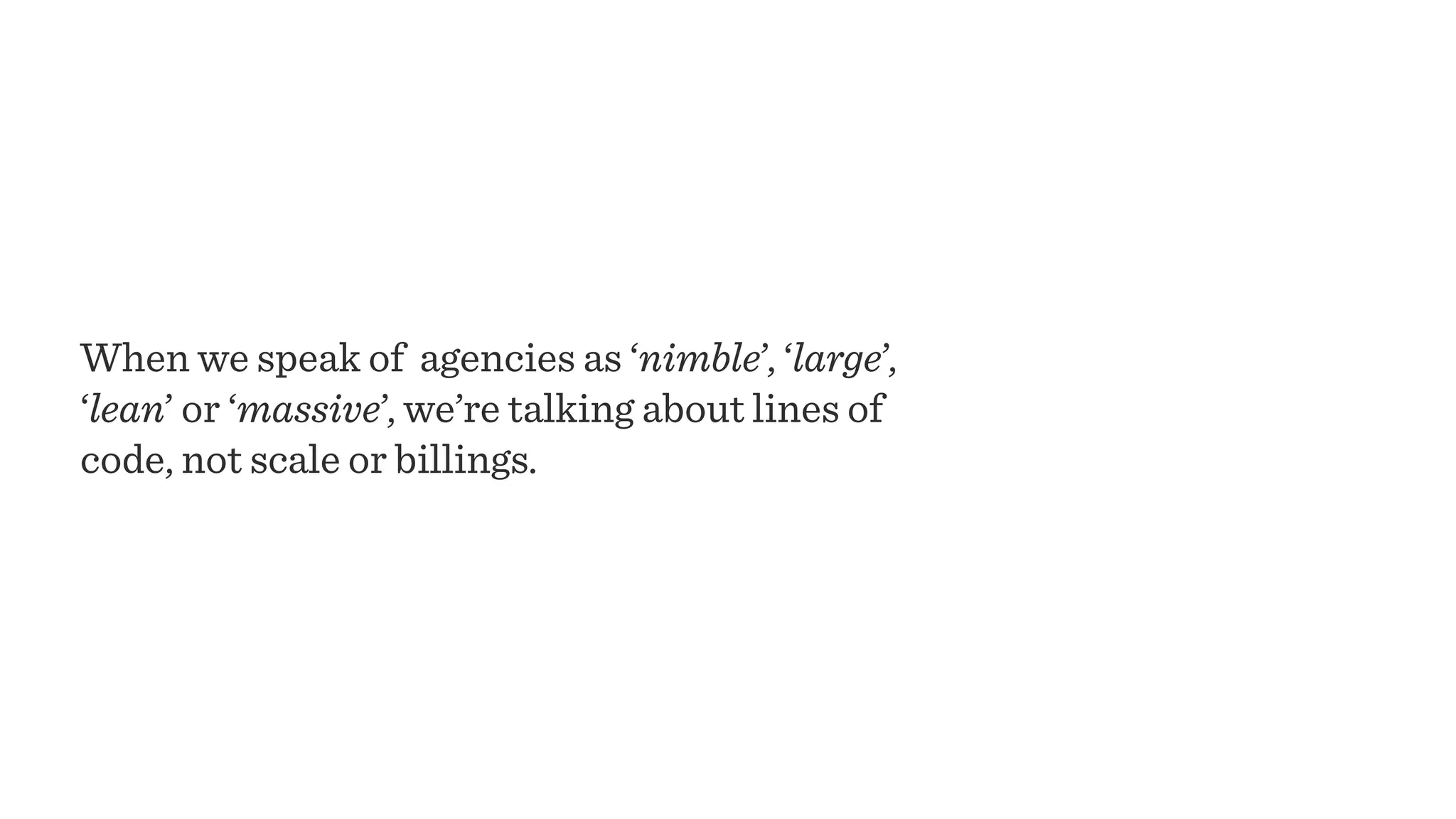 When we speak of agencies as ‘nimble’, ‘large’,
‘lean’ or ‘massive’, we’re talking about lines of
code, not scale or billings.
 