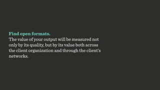 Find open formats.
The value of your output will be measured not
only by its quality, but by its value both across
the client organization and through the client’s
networks.
 
