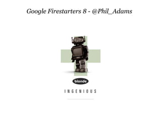 Google Firestarters 8 - @Phil_Adams
 