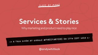 Services & Stories 
Why marketing and product need to play nice 
-> A TALK GIVEN AT GOOGLE #FIRESTARTERS ON 17TH SEPT 2014 <- 
@andywhitlock 
 