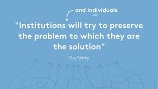 and individuals 
"Institutions will try to preserve 
the problem to which they are 
the solution" 
- Clay Shirky 
- Me 
 
