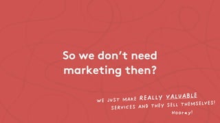 So we don’t need 
marketing then? 
WE JUST MAKE REALLY VALUABLE 
SERVICES AND THEY SELL THEMSELVES! 
Hooray! 
 
