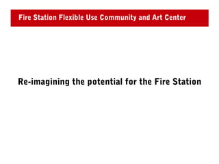 Fire Station Flexible Use Community and Art Center




Re-imagining the potential for the Fire Station
 