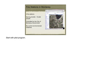 Fire Stations in Monterey


                            4 fire stations

                            Serving 30,000 - 70,000
                            people

                            Controlled by the City of
                            Monterey Government

                            No current environmental
                            initiatives




Start with pilot program.
 