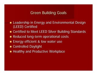 Green Building Goals

Leadership in Energy and Environmental Design
(LEED) Certified
Certified to Meet LEED Silver Building Standards
Reduced long-term operational costs
Energy efficient & low water use
Controlled Daylight
Healthy and Productive Workplace
 