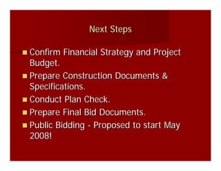 Next Steps

Confirm Financial Strategy and Project
Budget.
Prepare Construction Documents &
Specifications.
Conduct Plan Check.
Prepare Final Bid Documents.
Public Bidding - Proposed to start May
2008!
 