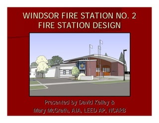 WINDSOR FIRE STATION NO. 2
   FIRE STATION DESIGN




      Presented by David Kelley &
  Mary McGrath, AIA, LEED AP, NCARB
 