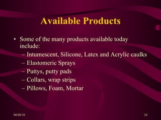 Available Products Some of the many products available today include: Intumescent, Silicone, Latex and Acrylic caulks Elastomeric Sprays Puttys, putty pads Collars, wrap strips Pillows, Foam, Mortar 