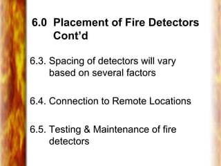 6.0 Placement of Fire Detectors
Cont’d
6.3. Spacing of detectors will vary
based on several factors
6.4. Connection to Remote Locations
6.5. Testing & Maintenance of fire
detectors
 