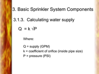 3. Basic Sprinkler System Components
3.1.3. Calculating water supply
Q = k √P
Where:
Q = supply (GPM)
k = coefficient of orifice (inside pipe size)
P = pressure (PSI)
 