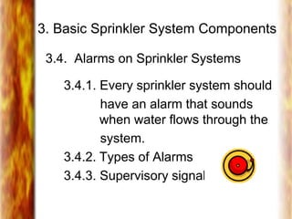 3. Basic Sprinkler System Components
3.4. Alarms on Sprinkler Systems
3.4.1. Every sprinkler system should
have an alarm that sounds
when water flows through the
system.
3.4.2. Types of Alarms
3.4.3. Supervisory signals
 