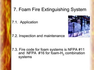 7. Foam Fire Extinguishing System
7.1. Application
7.2. Inspection and maintenance
7.3. Fire code for foam systems is NFPA #11
and NFPA #16 for foam-H2 combination
systems
 