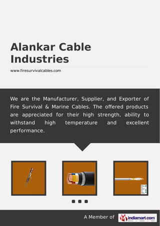 A Member of
Alankar Cable
Industries
www.firesurvivalcables.com
We are the Manufacturer, Supplier, and Exporter of
Fire Survival & Marine Cables. The oﬀered products
are appreciated for their high strength, ability to
withstand high temperature and excellent
performance.
 