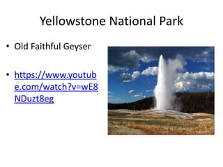 Yellowstone National Park 
• Old Faithful Geyser 
• https://www.youtub 
e.com/watch?v=wE8 
NDuzt8eg 
 